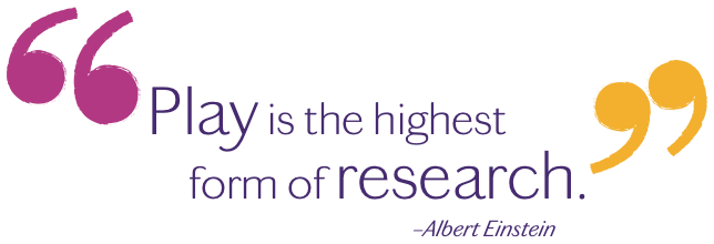 Play is the highest form of research. –Albert Einstein